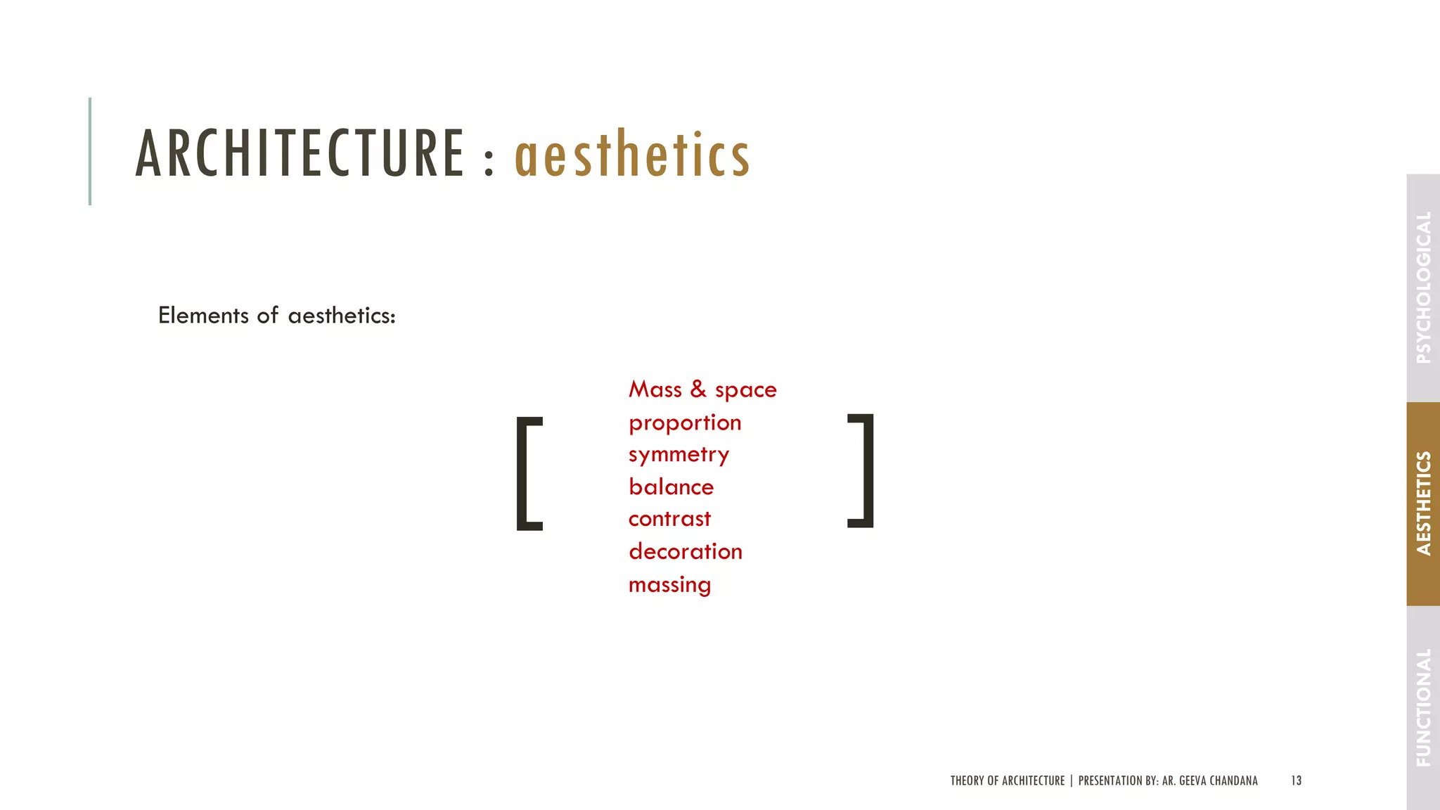 THEORY OF ARCHITECTURE | PRESENTATION BY: AR. GEEVA CHANDANA 13
ARCHITECTURE : aesthetics
FUNCTIONALAESTHETICSPSYCHOLOGICAL
Elements of aesthetics:
Mass & space
proportion
symmetry
balance
contrast
decoration
massing
[ [
 