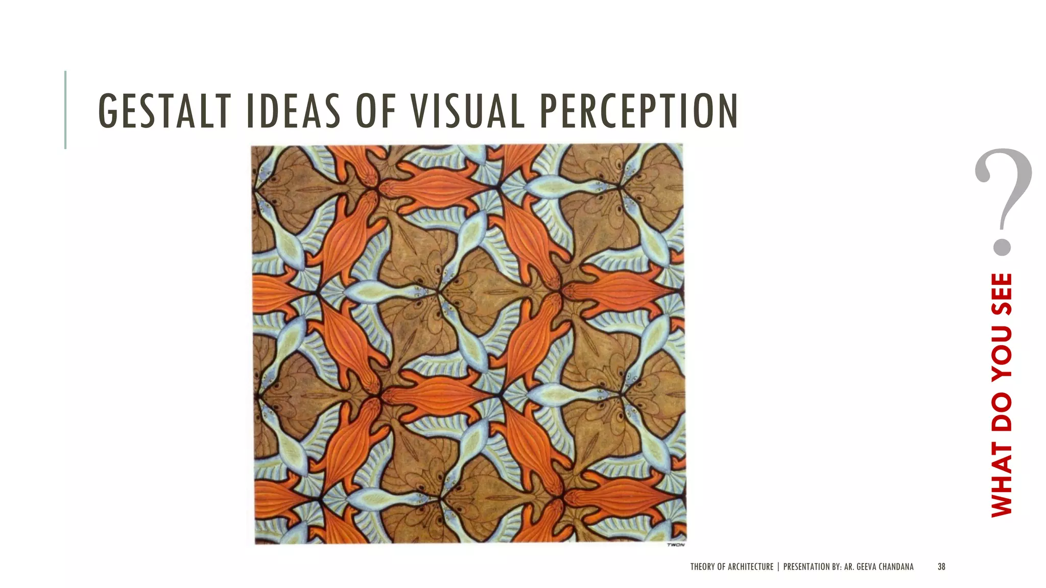 THEORY OF ARCHITECTURE | PRESENTATION BY: AR. GEEVA CHANDANA 38
GESTALT IDEAS OF VISUAL PERCEPTION
WHATDOYOUSEE
 