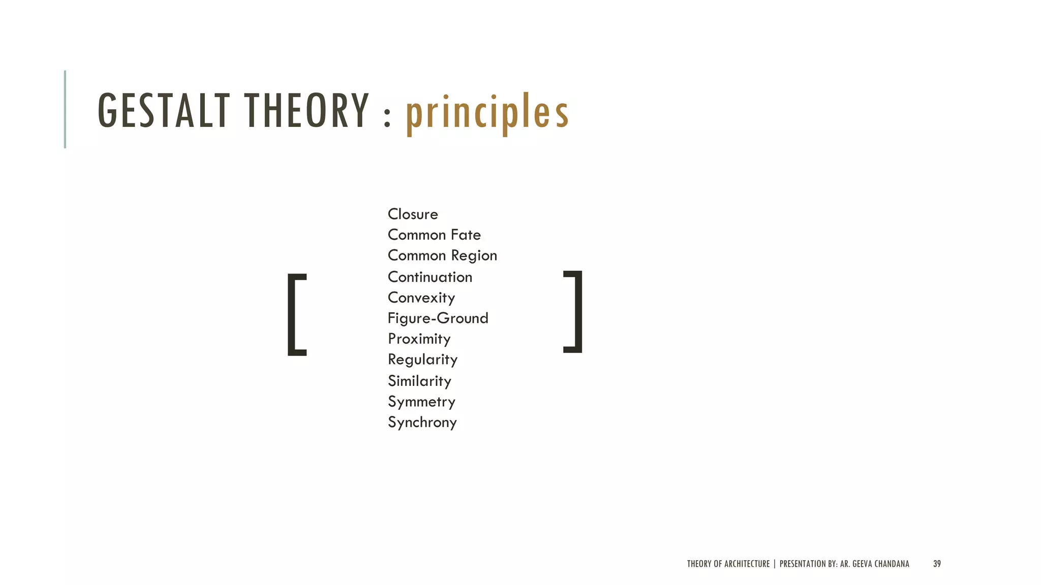 THEORY OF ARCHITECTURE | PRESENTATION BY: AR. GEEVA CHANDANA 39
GESTALT THEORY : principles
Closure
Common Fate
Common Region
Continuation
Convexity
Figure-Ground
Proximity
Regularity
Similarity
Symmetry
Synchrony
[
[
 