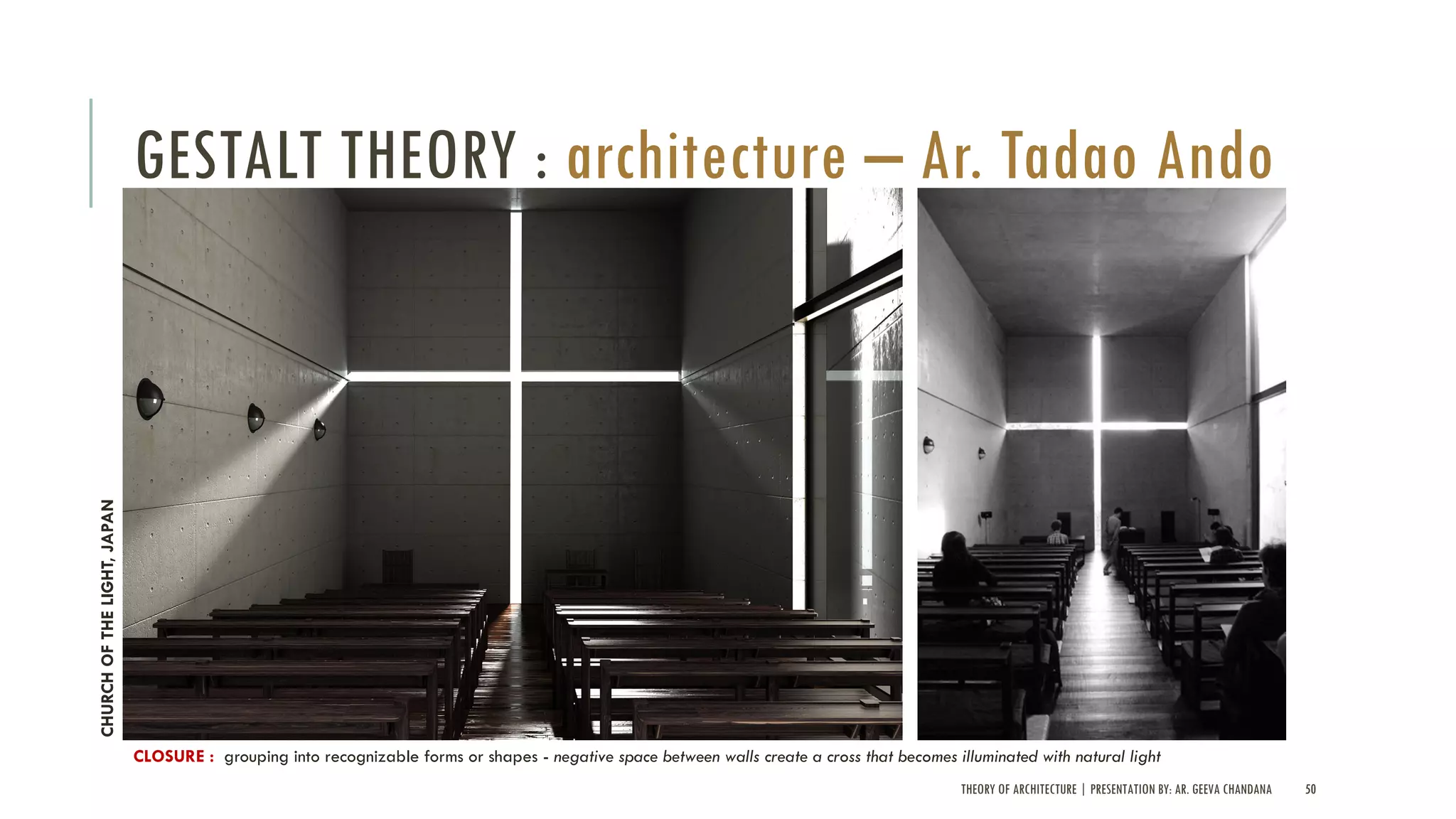 THEORY OF ARCHITECTURE | PRESENTATION BY: AR. GEEVA CHANDANA 50
GESTALT THEORY : architecture – Ar. Tadao Ando
CLOSURE : grouping into recognizable forms or shapes - negative space between walls create a cross that becomes illuminated with natural light
CHURCHOFTHELIGHT,JAPAN
 
