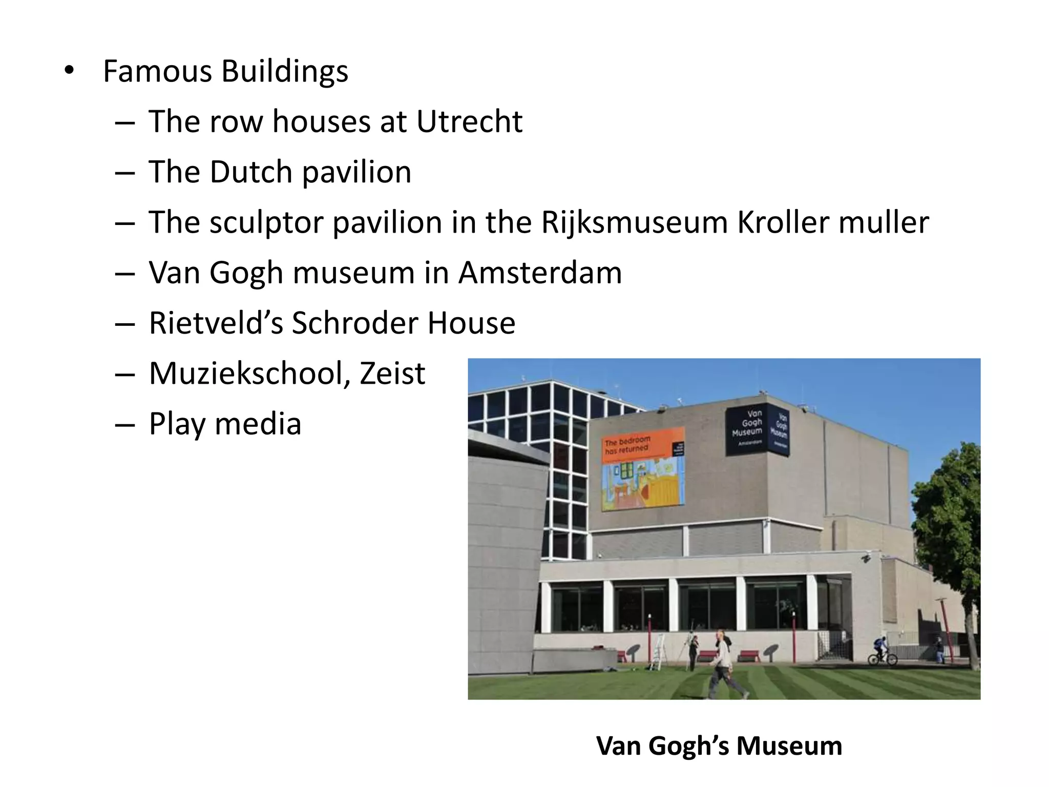 • Famous Buildings
– The row houses at Utrecht
– The Dutch pavilion
– The sculptor pavilion in the Rijksmuseum Kroller muller
– Van Gogh museum in Amsterdam
– Rietveld’s Schroder House
– Muziekschool, Zeist
– Play media
Van Gogh’s Museum
 
