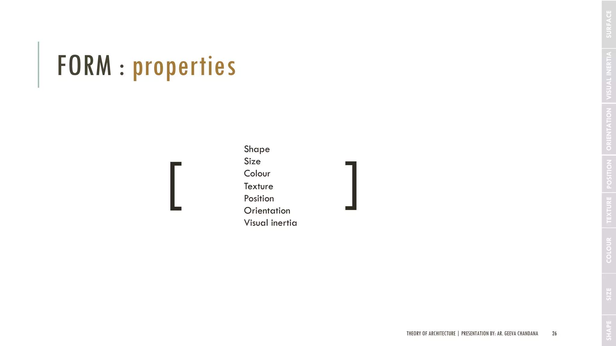 THEORY OF ARCHITECTURE | PRESENTATION BY: AR. GEEVA CHANDANA 26
FORM : properties
SHAPESIZE
Shape
Size
Colour
Texture
Position
Orientation
Visual inertia
[ [
COLOURTEXTUREPOSITIONORIENTATIONVISUALINERTIASURFACE
 