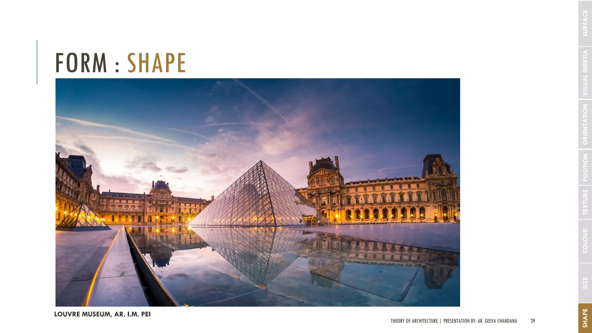 THEORY OF ARCHITECTURE | PRESENTATION BY: AR. GEEVA CHANDANA 29
FORM : SHAPE
SHAPESIZECOLOURTEXTUREPOSITIONORIENTATIONVISUALINERTIA
LOUVRE MUSEUM, AR. I.M. PEI
SURFACE
 