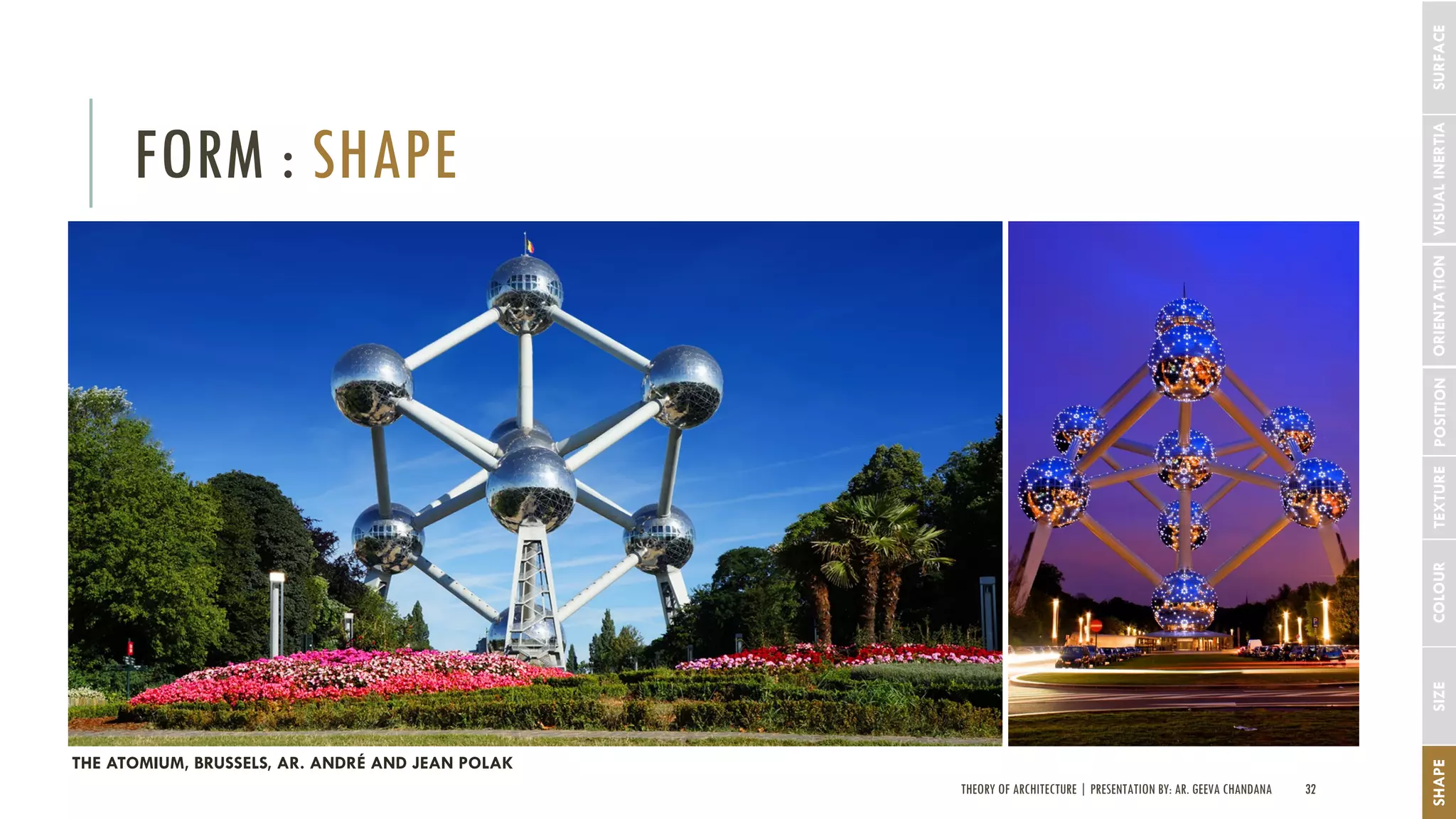 THEORY OF ARCHITECTURE | PRESENTATION BY: AR. GEEVA CHANDANA 32
FORM : SHAPE
SHAPESIZECOLOURTEXTUREPOSITIONORIENTATIONVISUALINERTIA
THE ATOMIUM, BRUSSELS, AR. ANDRÉ AND JEAN POLAK
SURFACE
 