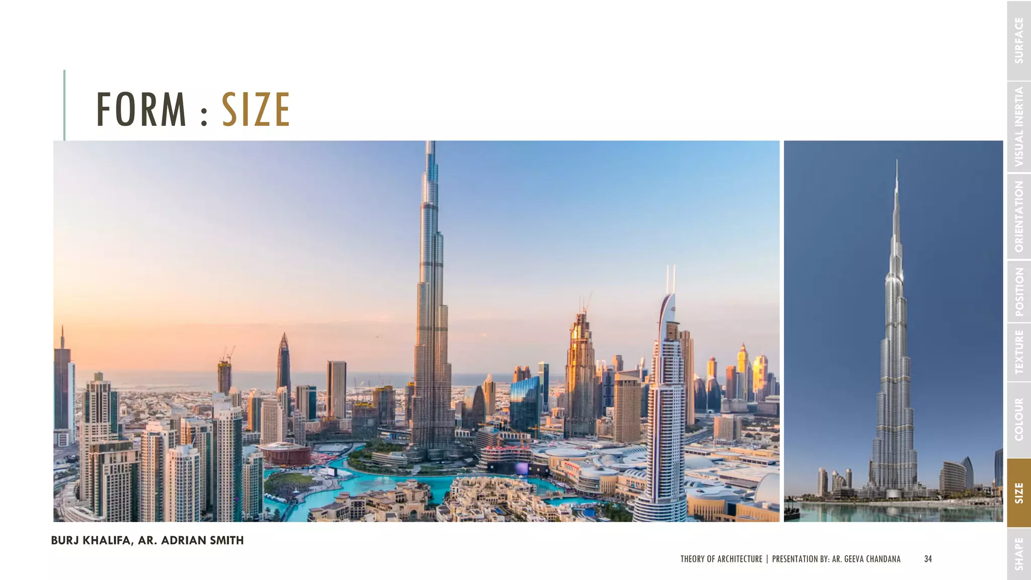 THEORY OF ARCHITECTURE | PRESENTATION BY: AR. GEEVA CHANDANA 34
FORM : SIZE
SHAPESIZECOLOURTEXTUREPOSITIONORIENTATIONVISUALINERTIASURFACE
BURJ KHALIFA, AR. ADRIAN SMITH
 