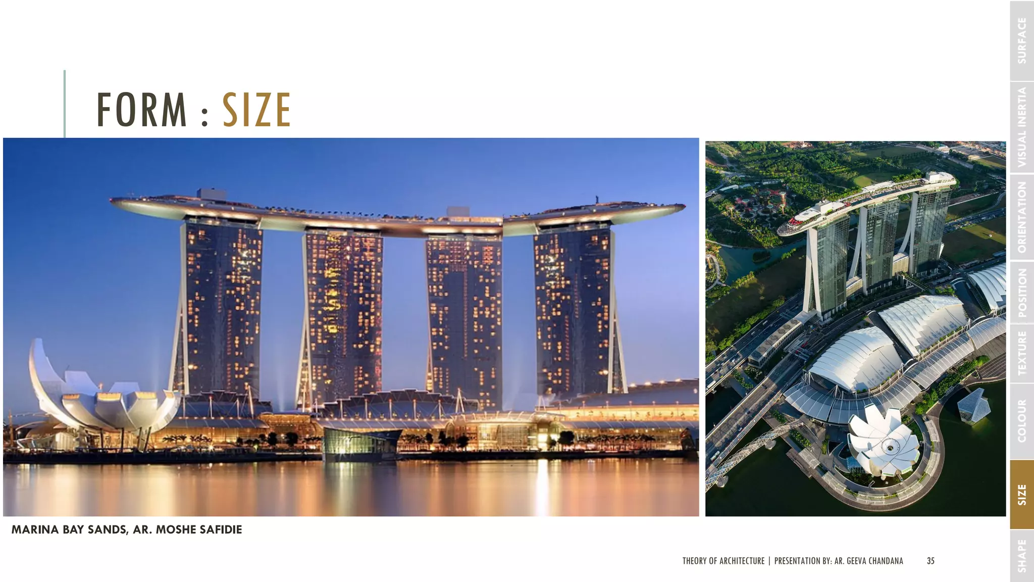 THEORY OF ARCHITECTURE | PRESENTATION BY: AR. GEEVA CHANDANA 35
FORM : SIZE
SHAPESIZECOLOURTEXTUREPOSITIONORIENTATIONVISUALINERTIASURFACE
MARINA BAY SANDS, AR. MOSHE SAFIDIE
 