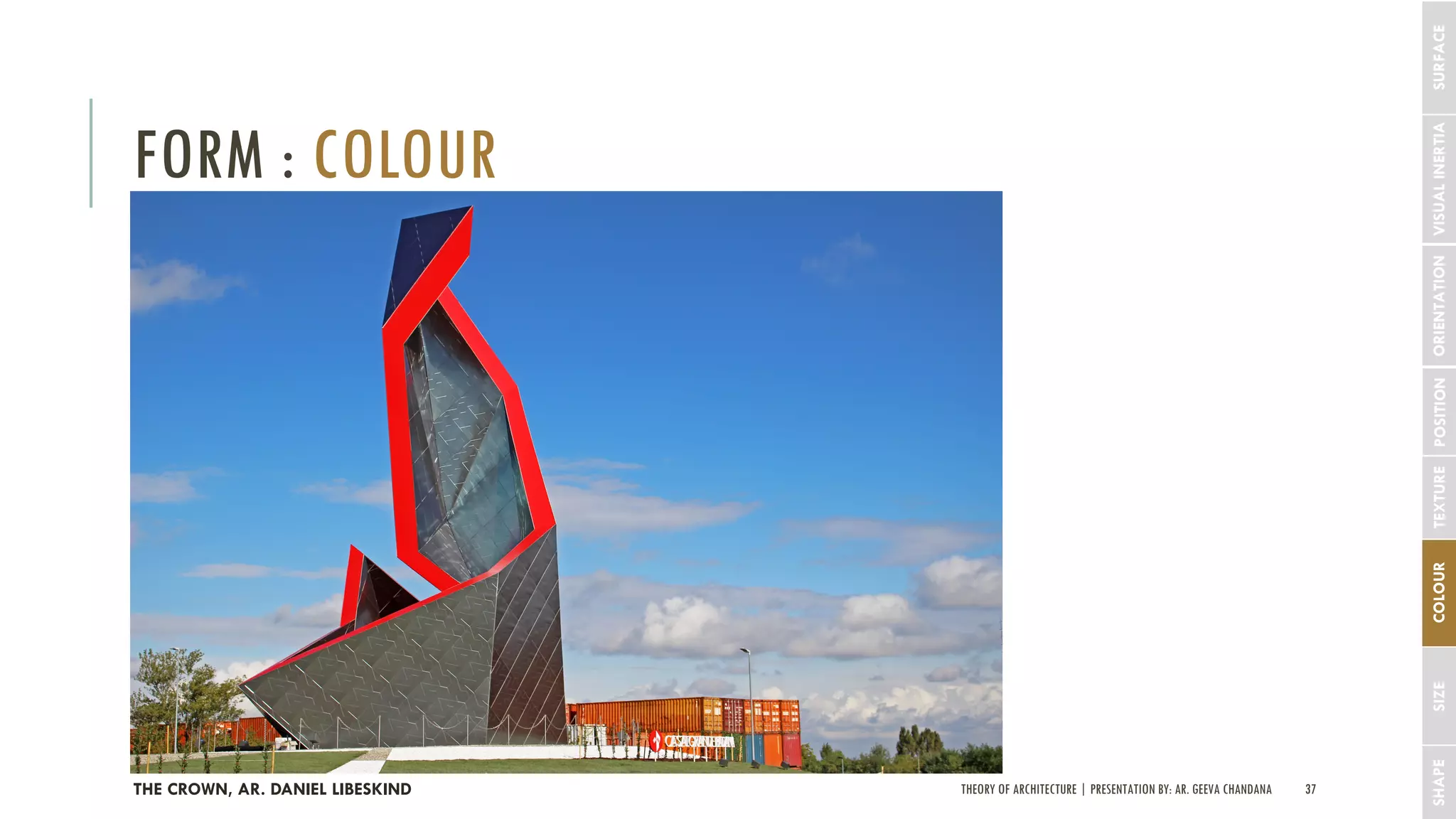 THEORY OF ARCHITECTURE | PRESENTATION BY: AR. GEEVA CHANDANA 37
FORM : COLOUR
SHAPESIZECOLOURTEXTUREPOSITIONORIENTATIONVISUALINERTIASURFACE
THE CROWN, AR. DANIEL LIBESKIND
 