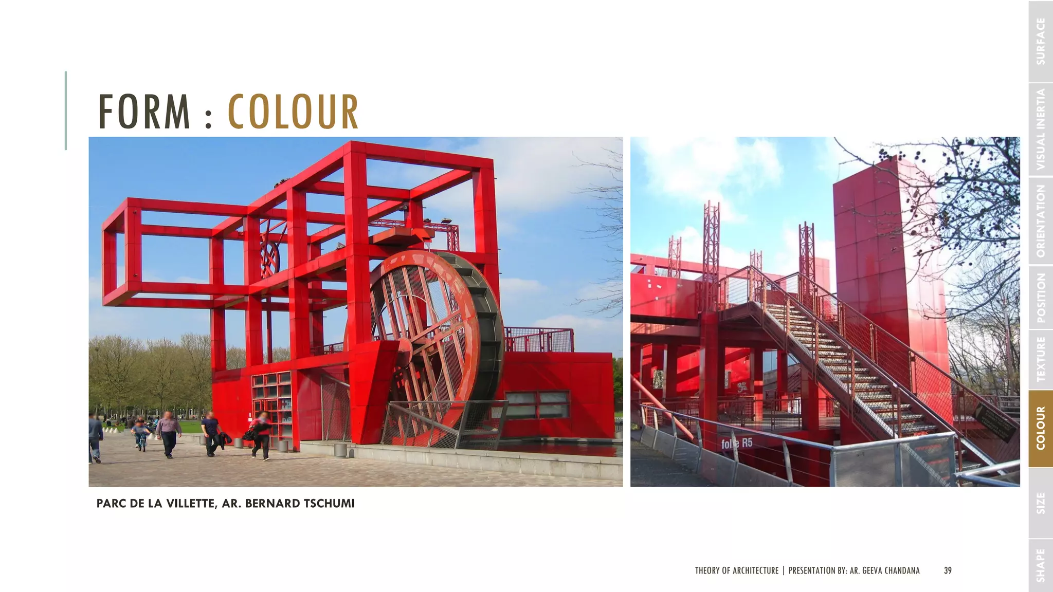 THEORY OF ARCHITECTURE | PRESENTATION BY: AR. GEEVA CHANDANA 39
FORM : COLOUR
SHAPESIZECOLOURTEXTUREPOSITIONORIENTATIONVISUALINERTIASURFACE
PARC DE LA VILLETTE, AR. BERNARD TSCHUMI
 