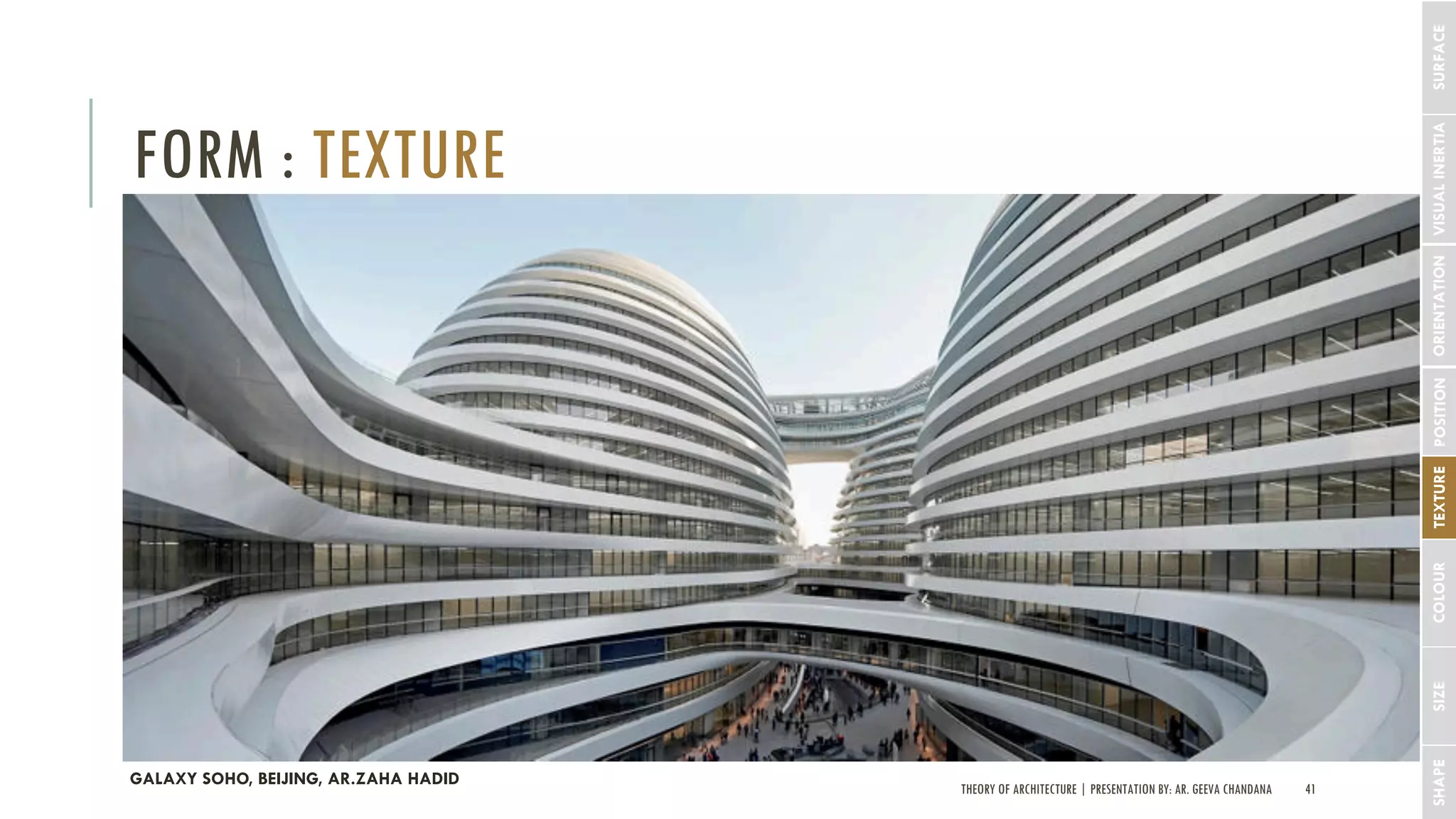 THEORY OF ARCHITECTURE | PRESENTATION BY: AR. GEEVA CHANDANA 41
FORM : TEXTURE
SHAPESIZECOLOURTEXTUREPOSITIONORIENTATIONVISUALINERTIASURFACE
GALAXY SOHO, BEIJING, AR.ZAHA HADID
 