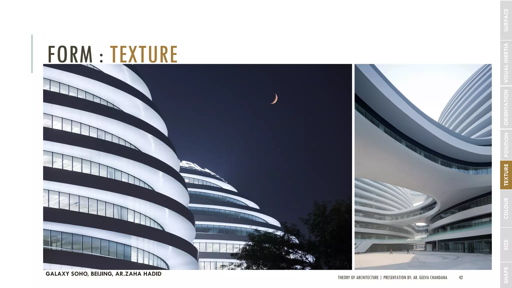 THEORY OF ARCHITECTURE | PRESENTATION BY: AR. GEEVA CHANDANA 42
FORM : TEXTURE
SHAPESIZECOLOURTEXTUREPOSITIONORIENTATIONVISUALINERTIASURFACE
GALAXY SOHO, BEIJING, AR.ZAHA HADID
 