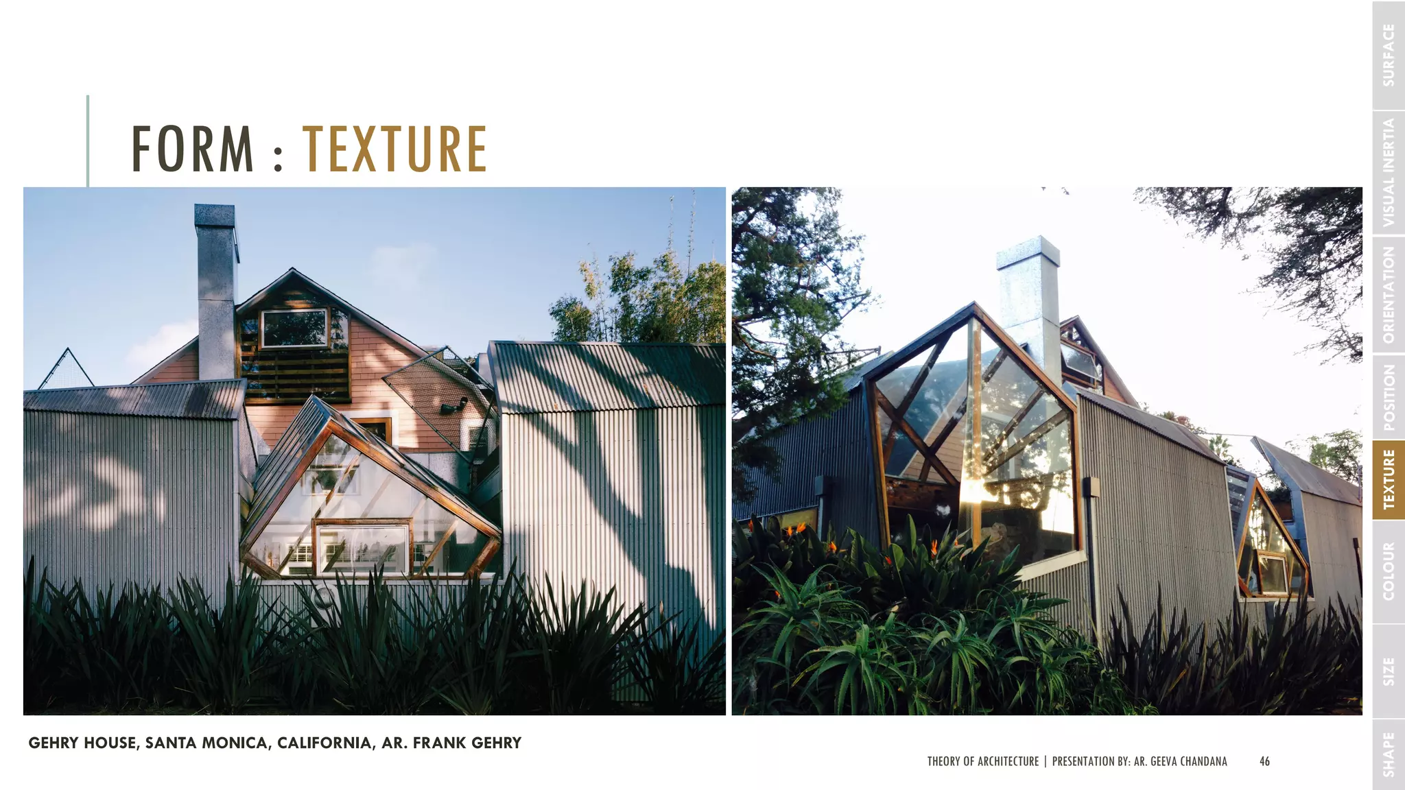 THEORY OF ARCHITECTURE | PRESENTATION BY: AR. GEEVA CHANDANA 46
FORM : TEXTURE
SHAPESIZECOLOURTEXTUREPOSITIONORIENTATIONVISUALINERTIASURFACE
GEHRY HOUSE, SANTA MONICA, CALIFORNIA, AR. FRANK GEHRY
 