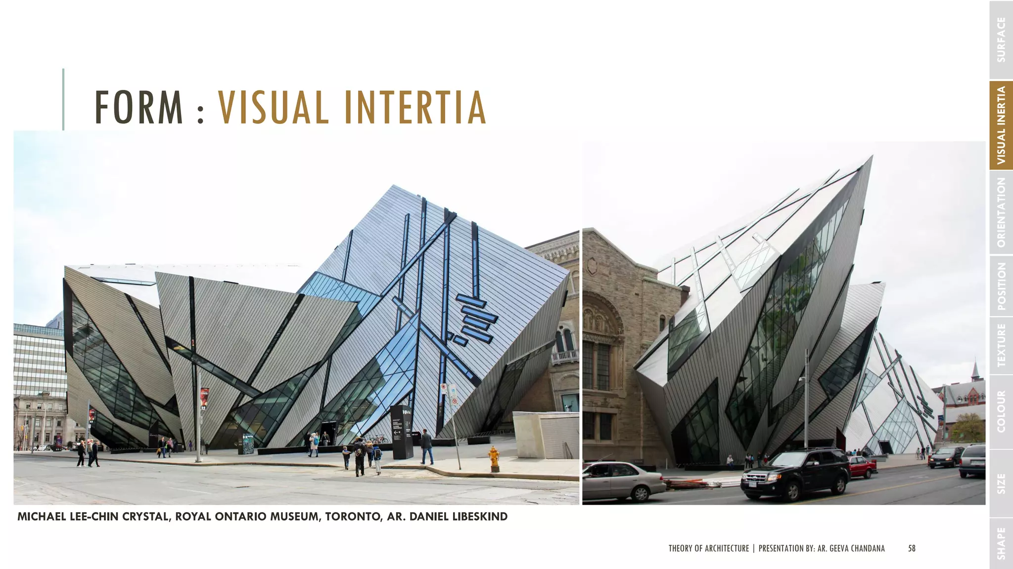 THEORY OF ARCHITECTURE | PRESENTATION BY: AR. GEEVA CHANDANA 58
FORM : VISUAL INTERTIA
SHAPESIZECOLOURTEXTUREPOSITIONORIENTATIONSURFACEVISUALINERTIA
MICHAEL LEE-CHIN CRYSTAL, ROYAL ONTARIO MUSEUM, TORONTO, AR. DANIEL LIBESKIND
 
