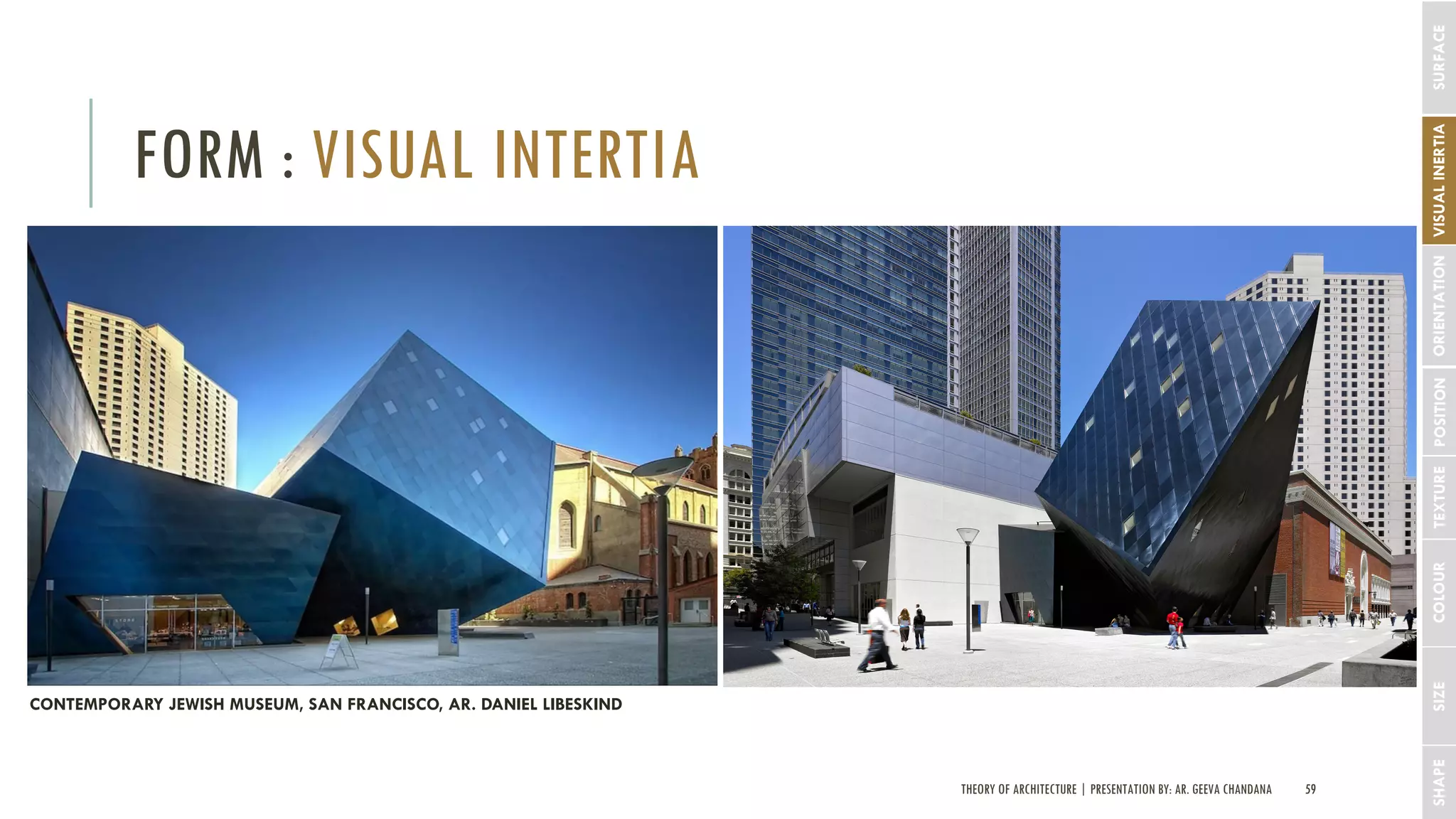 THEORY OF ARCHITECTURE | PRESENTATION BY: AR. GEEVA CHANDANA 59
FORM : VISUAL INTERTIA
SHAPESIZECOLOURTEXTUREPOSITIONORIENTATIONSURFACEVISUALINERTIA
CONTEMPORARY JEWISH MUSEUM, SAN FRANCISCO, AR. DANIEL LIBESKIND
 