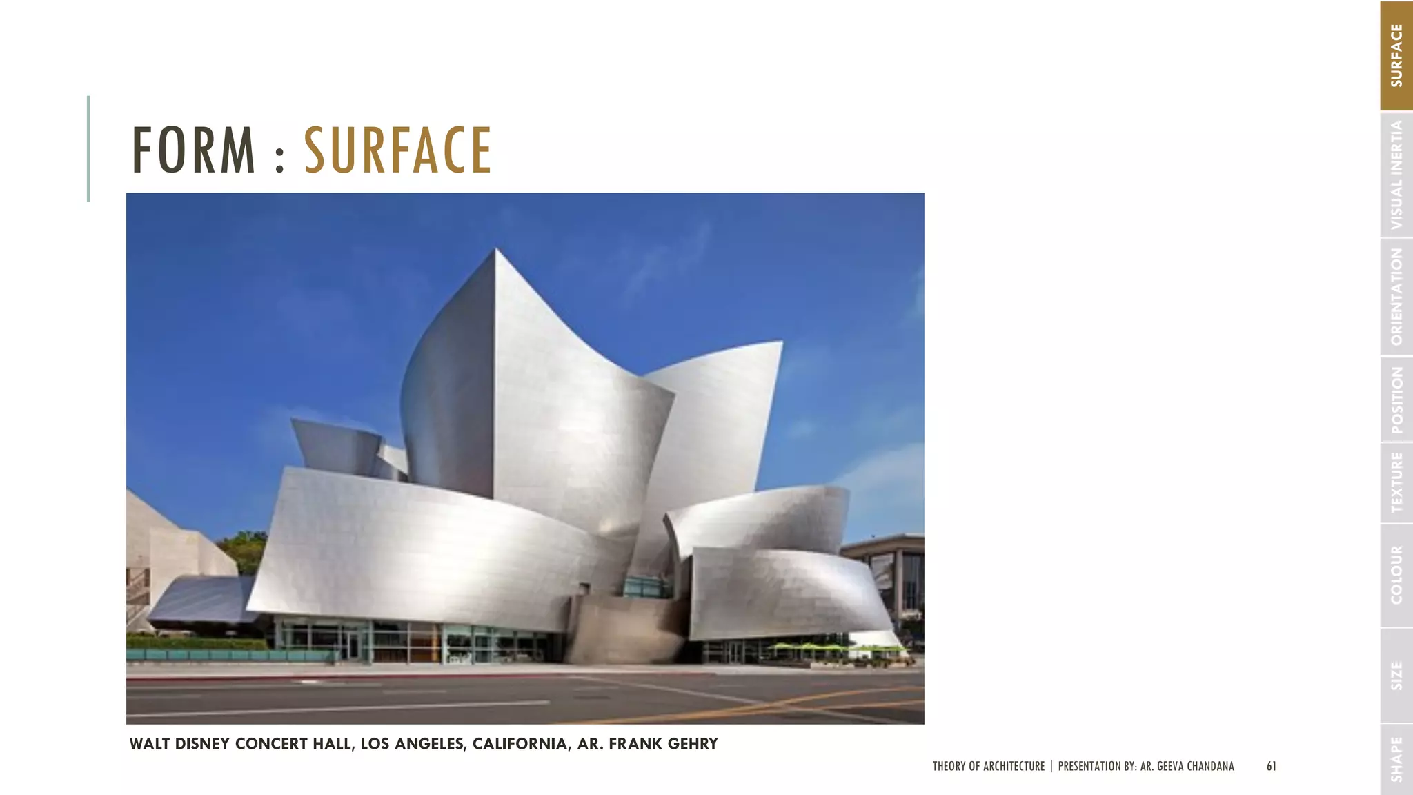 THEORY OF ARCHITECTURE | PRESENTATION BY: AR. GEEVA CHANDANA 61
FORM : SURFACE
SHAPESIZECOLOURTEXTUREPOSITIONORIENTATIONSURFACEVISUALINERTIA
WALT DISNEY CONCERT HALL, LOS ANGELES, CALIFORNIA, AR. FRANK GEHRY
 