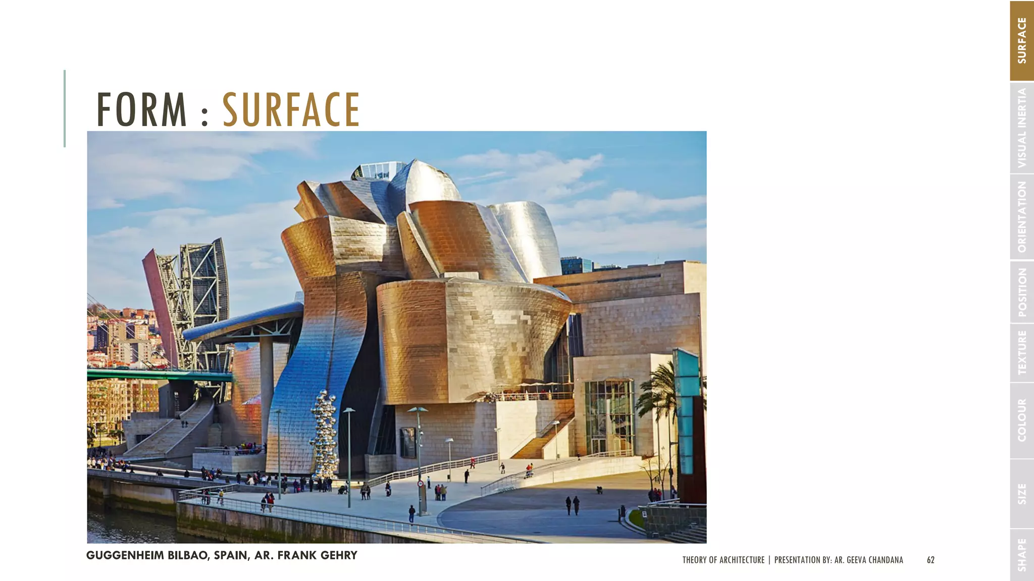 THEORY OF ARCHITECTURE | PRESENTATION BY: AR. GEEVA CHANDANA 62
FORM : SURFACE
SHAPESIZECOLOURTEXTUREPOSITIONORIENTATIONSURFACEVISUALINERTIA
GUGGENHEIM BILBAO, SPAIN, AR. FRANK GEHRY
 