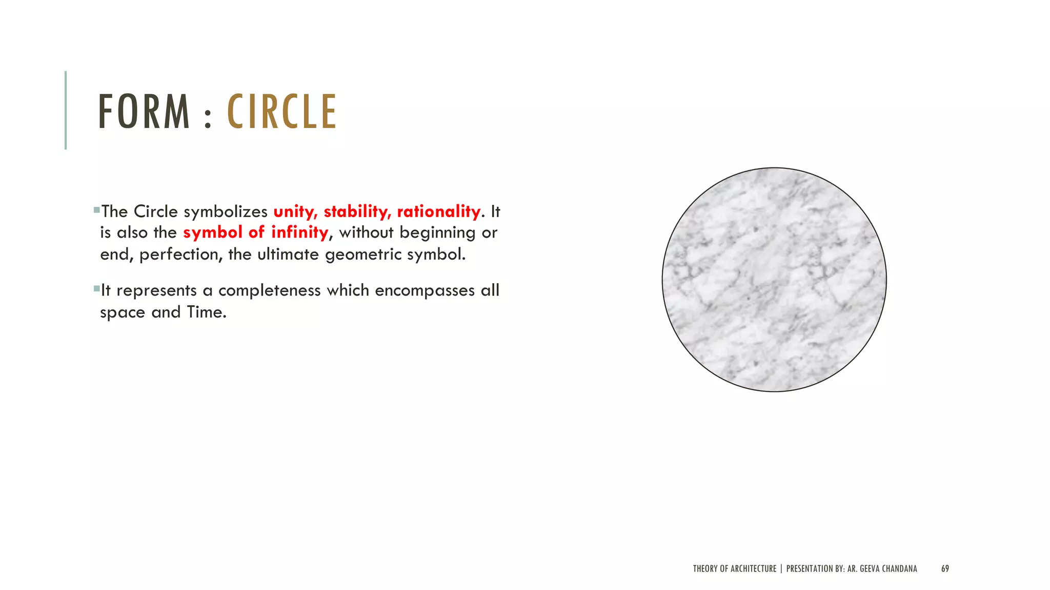 THEORY OF ARCHITECTURE | PRESENTATION BY: AR. GEEVA CHANDANA 69
FORM : CIRCLE
§The Circle symbolizes unity, stability, rationality. It
is also the symbol of infinity, without beginning or
end, perfection, the ultimate geometric symbol.
§It represents a completeness which encompasses all
space and Time.
 