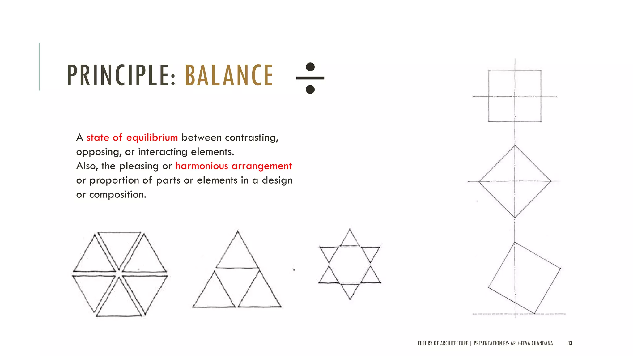 THEORY OF ARCHITECTURE | PRESENTATION BY: AR. GEEVA CHANDANA 33
PRINCIPLE: BALANCE
A state of equilibrium between contrasting,
opposing, or interacting elements.
Also, the pleasing or harmonious arrangement
or proportion of parts or elements in a design
or composition.
 