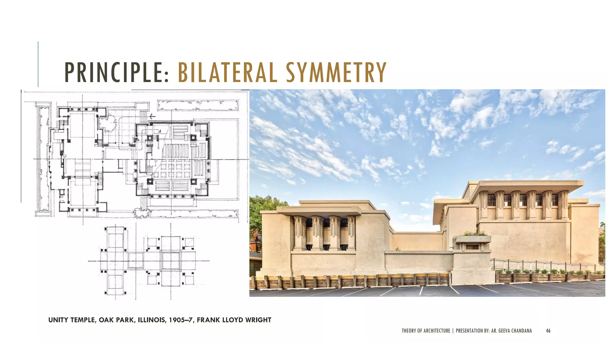 THEORY OF ARCHITECTURE | PRESENTATION BY: AR. GEEVA CHANDANA 46
PRINCIPLE: BILATERAL SYMMETRY
UNITY TEMPLE, OAK PARK, ILLINOIS, 1905–7, FRANK LLOYD WRIGHT
 