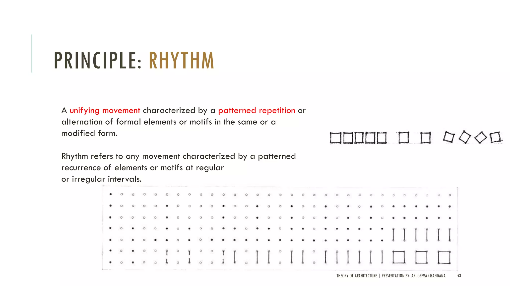 THEORY OF ARCHITECTURE | PRESENTATION BY: AR. GEEVA CHANDANA 53
PRINCIPLE: RHYTHM
A unifying movement characterized by a patterned repetition or
alternation of formal elements or motifs in the same or a
modified form.
Rhythm refers to any movement characterized by a patterned
recurrence of elements or motifs at regular
or irregular intervals.
 