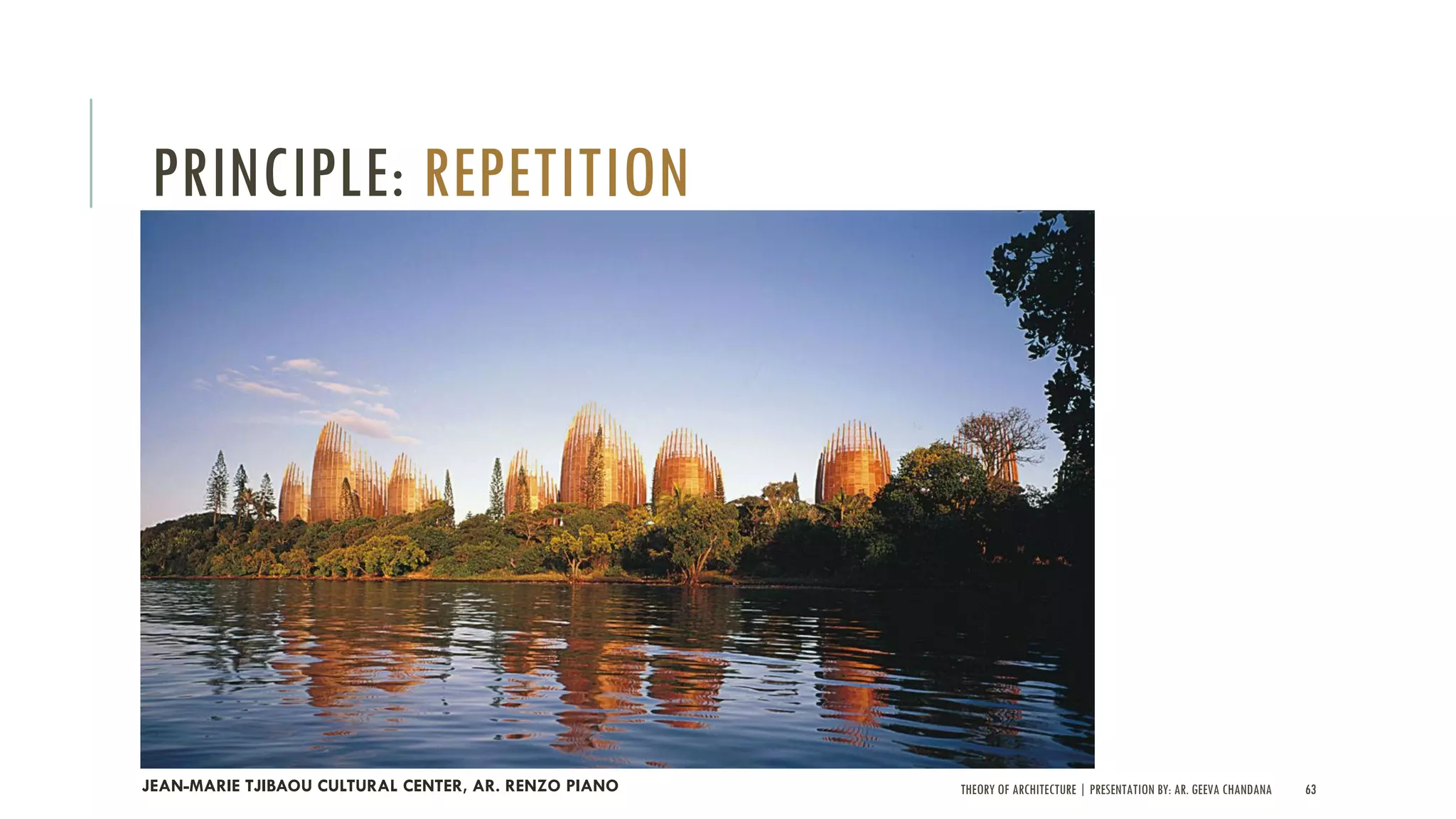 THEORY OF ARCHITECTURE | PRESENTATION BY: AR. GEEVA CHANDANA 63
PRINCIPLE: REPETITION
JEAN-MARIE TJIBAOU CULTURAL CENTER, AR. RENZO PIANO
 