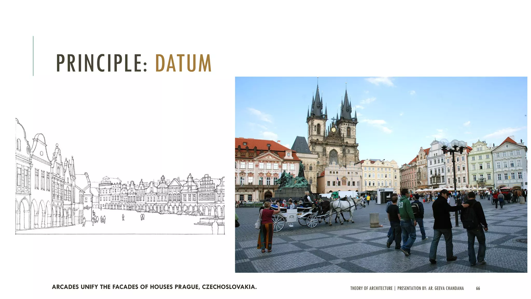 THEORY OF ARCHITECTURE | PRESENTATION BY: AR. GEEVA CHANDANA 66
PRINCIPLE: DATUM
ARCADES UNIFY THE FACADES OF HOUSES PRAGUE, CZECHOSLOVAKIA.
 