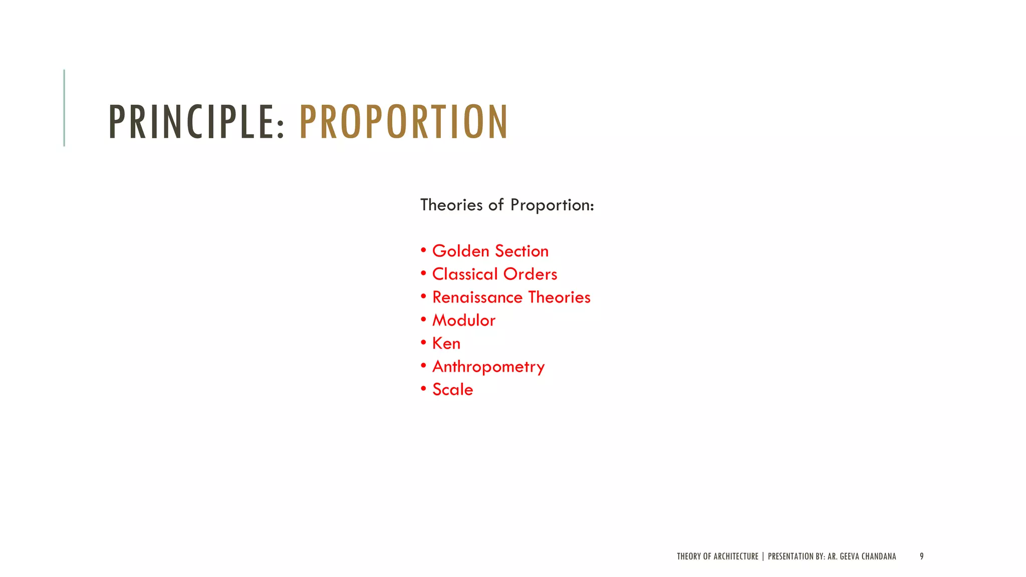 THEORY OF ARCHITECTURE | PRESENTATION BY: AR. GEEVA CHANDANA 9
PRINCIPLE: PROPORTION
Theories of Proportion:
• Golden Section
• Classical Orders
• Renaissance Theories
• Modulor
• Ken
• Anthropometry
• Scale
 