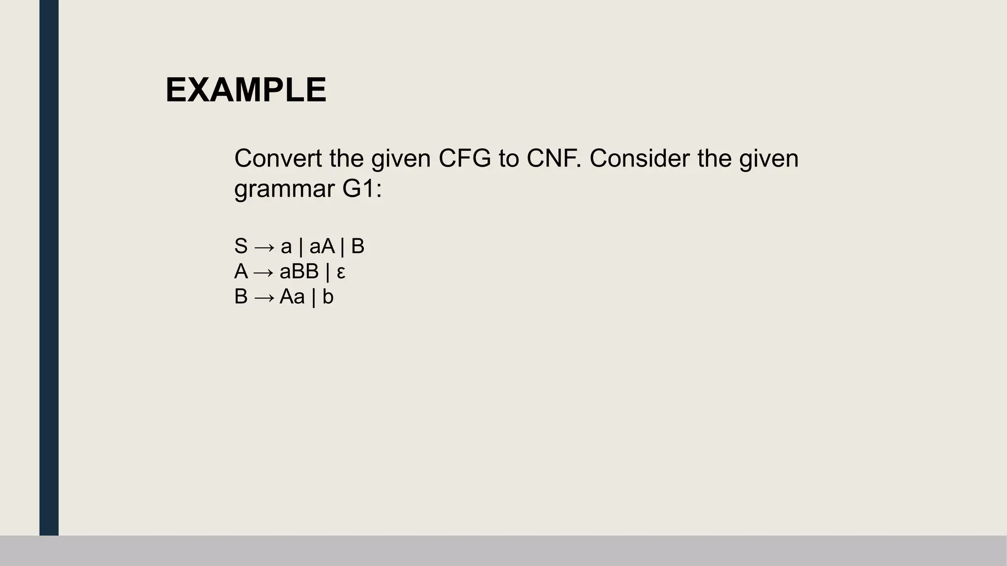 EXAMPLE
Convert the given CFG to CNF. Consider the given
grammar G1:
S → a | aA | B
A → aBB | ε
B → Aa | b
 