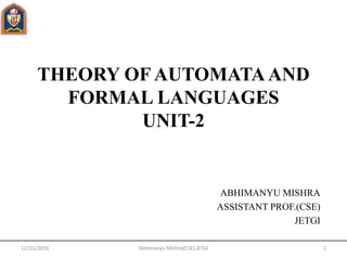 THEORY OF AUTOMATAAND
FORMAL LANGUAGES
UNIT-2
ABHIMANYU MISHRA
ASSISTANT PROF.(CSE)
JETGI
Abhimanyu Mishra(CSE) JETGI12/31/2016 1
 