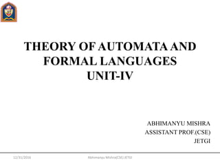 THEORY OF AUTOMATAAND
FORMAL LANGUAGES
UNIT-IV
ABHIMANYU MISHRA
ASSISTANT PROF.(CSE)
JETGI
Abhimanyu Mishra(CSE) JETGI12/31/2016
 