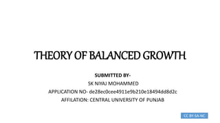 THEORY OF BALANCED GROWTH
SUBMITTED BY-
SK NIYAJ MOHAMMED
APPLICATION NO- de28ec0cee4911e9b210e18494dd8d2c
AFFILATION: CENTRAL UNIVERSITY OF PUNJAB
CC BY-SA-NC
 