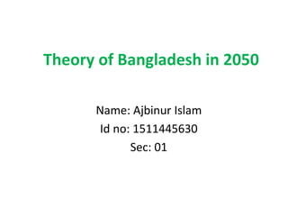 Theory of Bangladesh in 2050
Name: Ajbinur Islam
Id no: 1511445630
Sec: 01
 
