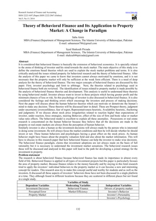 Research Journal of Finance and Accounting www.iiste.org
ISSN 2222-1697 (Paper) ISSN 2222-2847 (Online)
Vol.5, No.13, 2014
132
Theory of Behavioral Finance and Its Application to Property
Market: A Change in Paradigm
Saba Amin
MBA (Finance) Department of Management Sciences, The Islamia University of Bahawalpur, Pakistan
E-mail: sabaameen786@gmail.com
Syed Shahzaib Pirzada
MBA (Finance) Department of Management Sciences, The Islamia University of Bahawalpur, Pakistan
E-mail: shahzaib86pirzada@gmail.com
Abstract
It is considered that behavioral finance is basically the extension of behavioral economics. It is specially related
to the arena of thinking of investor and his mind towards the stock market. The main objective of this study is to
define the emotions based theories which are used to explain the stock market problems and terms. It is also
critically analyzed the issues related property for behavioral research and the theory of behavioral finance. After
the analysis of this paper we came to know that investors cannot always motivated by emotions, and it is not
necessary that the property market will only be sufficient at the weak form efficient. There is a need of deep
analysis for the theory of behavioral finance. The two major concepts of behavioral finance are discussed by this
paper. First, investor psychology and limit to arbitrage. Next, the theories related to psychology used in
behavioral finance both are reviewed. The identification of issues related to property market is made possible by
the analysis of behavioral finance theories and development. This analysis is useful to understand these theories
by using behavioral model. Investor always want to invest in those projects which having greater profit and the
minimum chances of loss or risk. So this psychology of investor is also discussed in behavioral finance. It is also
considered the feelings and thinking errors which encourage the investors and process of making decisions.
Next the paper will discuss about the human behavior theories which can motivate or demotivate the human’s
mind to make any decision. These theories will be discussed later in detail. These are Prospect theory, judgment
under uncertainty (overconfidence, fear of regret, Representativeness heuristic, Availability heuristic, Anchoring
and judgment). If we discuss about stock price irregularities related to reaction higher than expectations of
investor, under reaction, force strategies, steering Behavior, effect of the size of firm and book value or market
value ratio effects. The behavioral model is excellent to explain all these anomalies. Possessions or real estate
research is concentrated on the human behavior because they believe that all the decisions are made in the
property or real estate markets are always from the perception of human behavior.
Similarly investor is also a human so the investment decisions will always made by the person who is interested
in doing some investment. He will always focus the market conditions and then he will decide whether he should
invest or not. These human behaviors and psychologies having a great effect on the stock prices. As human
behavior might have biases about the property valuation field and also about the market information. This will
have to discuss in this research paper that how behavioral finance can help the investor to make wise decisions.
The behavioral finance paradigm, claims that investment adoptions are not always made on the basis of full
rationality but it is necessary to understand the investment market sensations. The behavioral research issues
those will be discussed and analyzed in this paper will lead to the path for developing a joined strategy for the
investment in property.
Problem statement
The research is about behavioral finance because behavioral finance has made its importance in almost every
field of life. Behavioral finance is applied in all types of investment projects but this paper is particularly focuses
the area of property market. Because finance relates to the money basically and by staying in this limit research
tried to apply the investors’ individual behaviors to the property market so it can become a new and interesting
concept for readers. This research area try to make this concept useful and worthy for students and as well as the
investors. It discussed all those aspects of investors’ behaviors those have not been discussed in a single platform
at a time. They although found in different locations because they are scattered in different places but not found
in a single study.
Variables of Study
Dependent Variables Moderating Variables Independent Variables
Investment Decisions Behavioral Finance Drivers of property market
Perceptual Error Market Efficiency Investor’s Behavior
Property Market Investor’s Personality
Investor’s Psychology
 