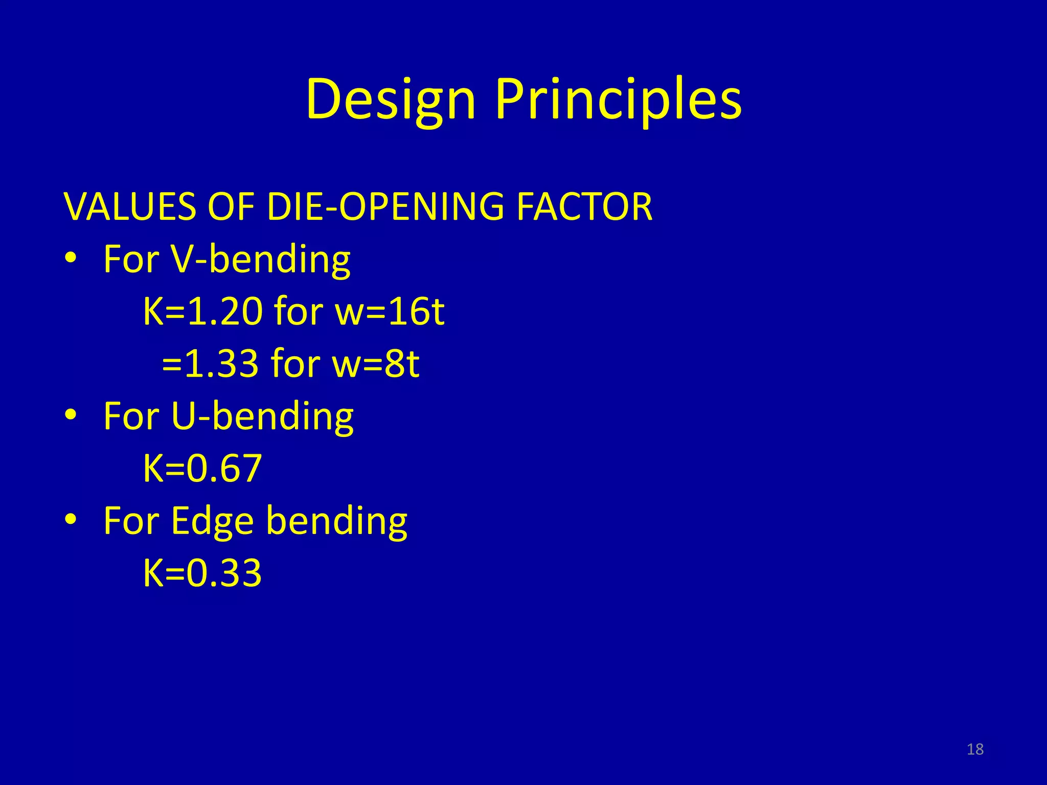 Design Principles
VALUES OF DIE-OPENING FACTOR
• For V-bending
K=1.20 for w=16t
=1.33 for w=8t
• For U-bending
K=0.67
• For Edge bending
K=0.33
18
 