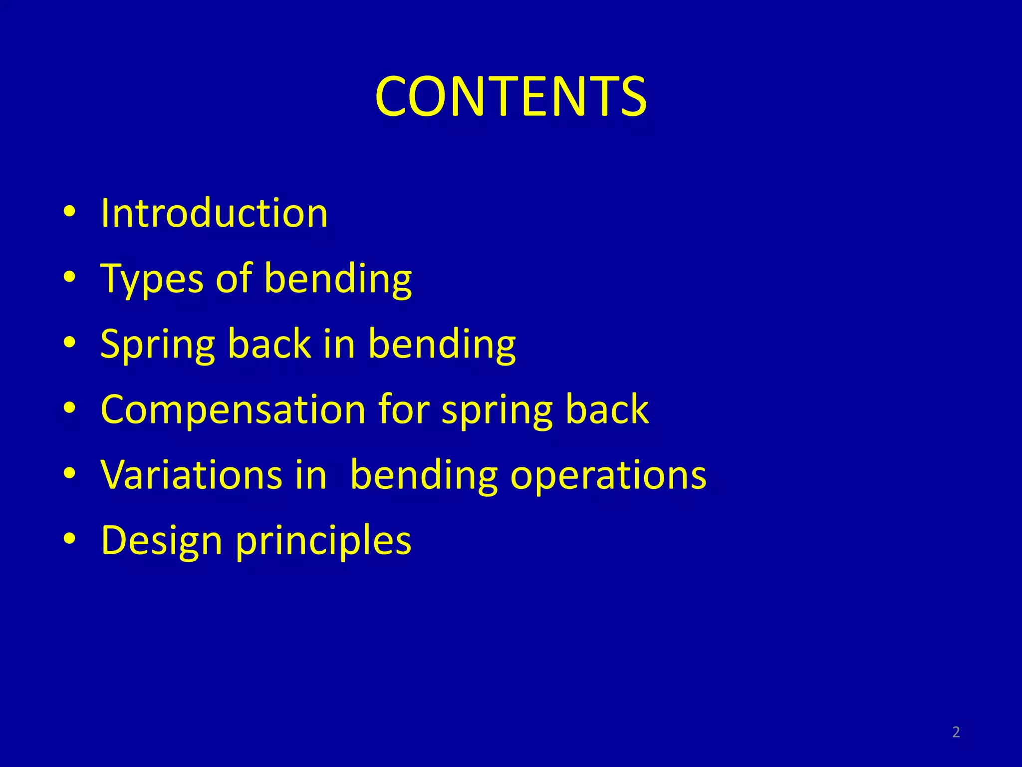CONTENTS
• Introduction
• Types of bending
• Spring back in bending
• Compensation for spring back
• Variations in bending operations
• Design principles
2
 