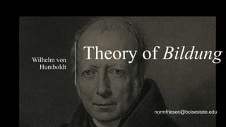 Theory of BildungWilhelm von
Humboldt
normfriesen@boisestate.edu
 