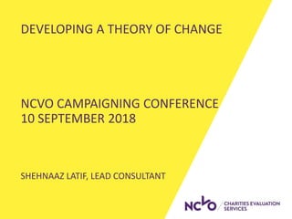 DEVELOPING A THEORY OF CHANGE
NCVO CAMPAIGNING CONFERENCE
10 SEPTEMBER 2018
SHEHNAAZ LATIF, LEAD CONSULTANT
 