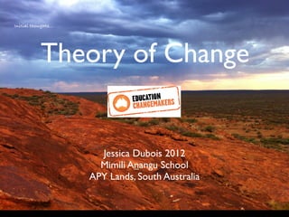 Initial thoughts...




            Theory of Change
                          !




                        Jessica Dubois 2012
                        Mimili Anangu School
                      APY Lands, South Australia
 