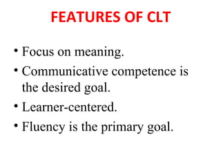 FEATURES OF CLT
• Focus on meaning.
• Communicative competence is
the desired goal.
• Learner-centered.
• Fluency is the primary goal.
 
