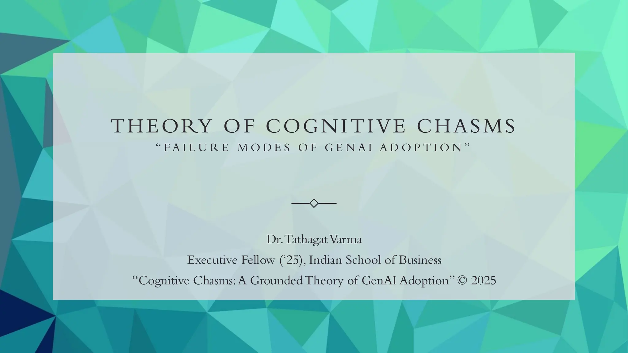 THEORY OF COGNITIVE CHASMS
“ F A I L U R E M O D E S O F G E N A I A D O P T I O N ”
Dr.TathagatVarma
Executive Fellow (‘25), Indian School of Business
“Cognitive Chasms:A GroundedTheory of GenAI Adoption”© 2025
 