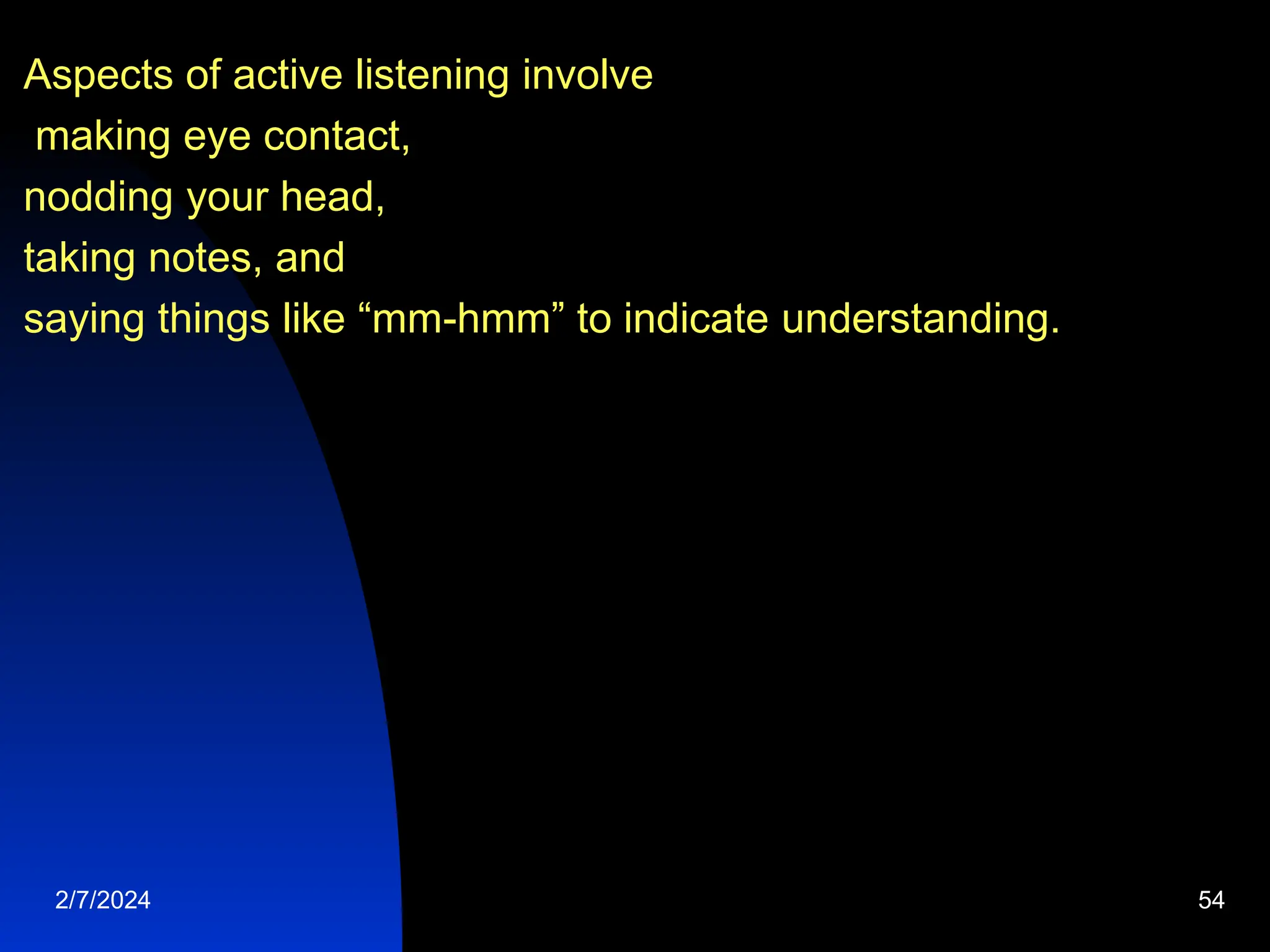 Aspects of active listening involve
making eye contact,
nodding your head,
taking notes, and
saying things like “mm-hmm” to indicate understanding.
2/7/2024 54
 