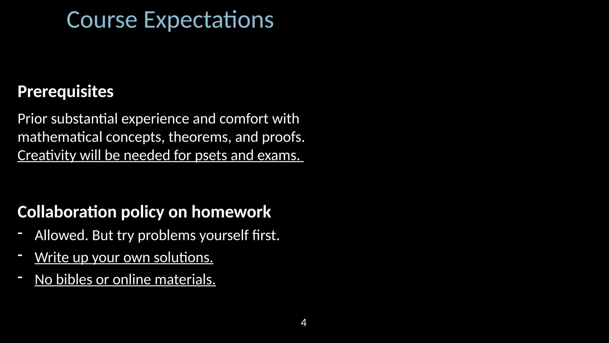Course Expectations Prerequisites Prior substantial experience and comfort with mathematical concepts, theorems, and proofs. Creativity will be needed for psets and exams. Collaboration policy on homework - Allowed. But try problems yourself first. - Write up your own solutions. - No bibles or online materials. 4 