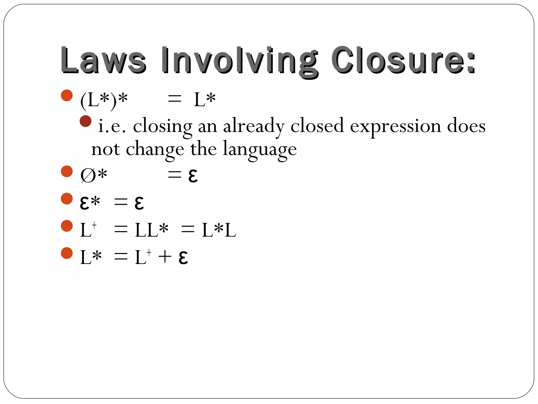 Laws Involving Closure:Laws Involving Closure:
(L*)* = L*
i.e. closing an already closed expression does
not change the language
Ø* = ε
 *ε = ε
L+
= LL* = L*L
L* = L+
+ ε
 