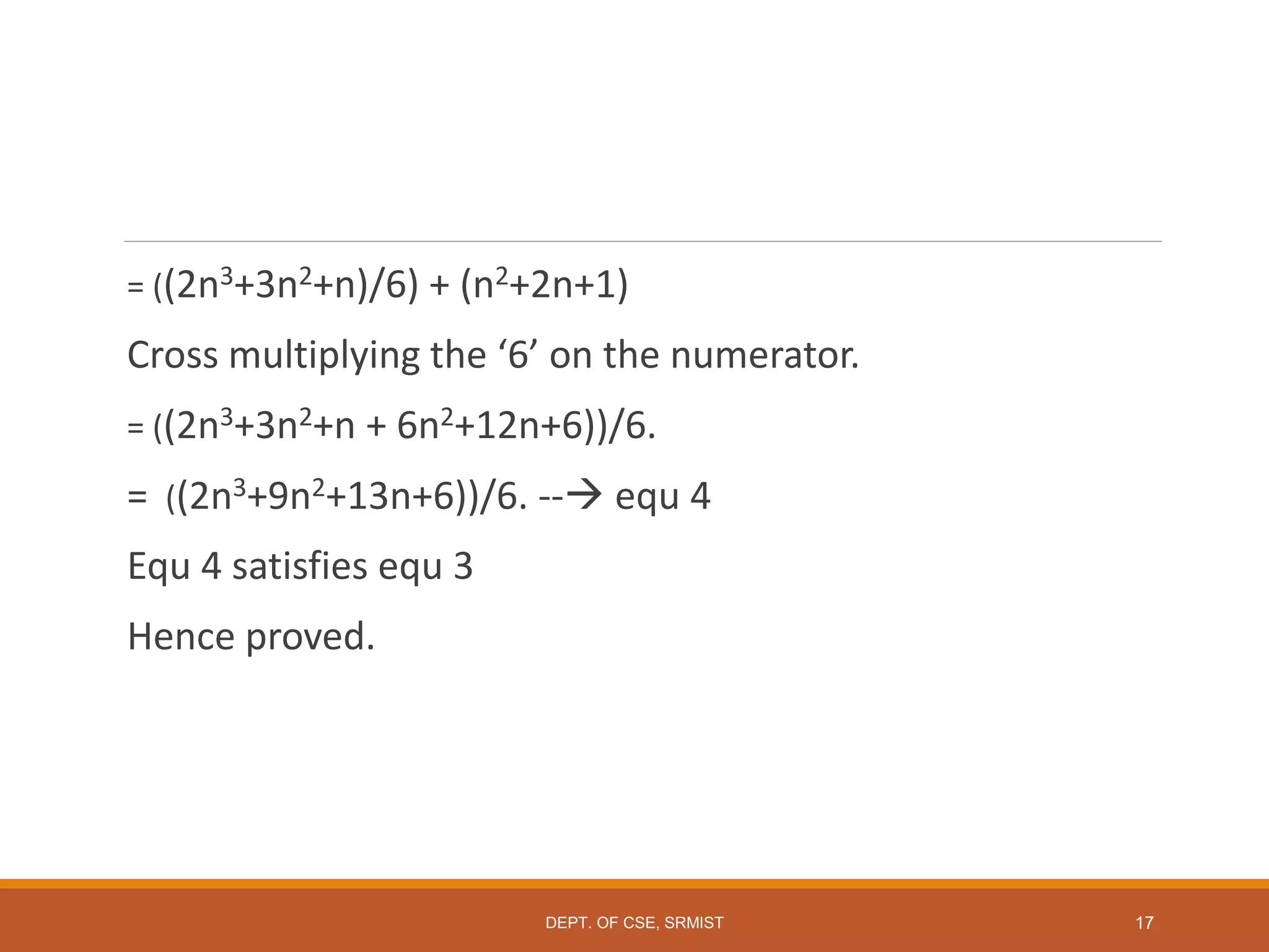 = ((2n3+3n2+n)/6) + (n2+2n+1)
Cross multiplying the ‘6’ on the numerator.
= ((2n3+3n2+n + 6n2+12n+6))/6.
= ((2n3+9n2+13n+6))/6. -- equ 4
Equ 4 satisfies equ 3
Hence proved.
DEPT. OF CSE, SRMIST 17
 