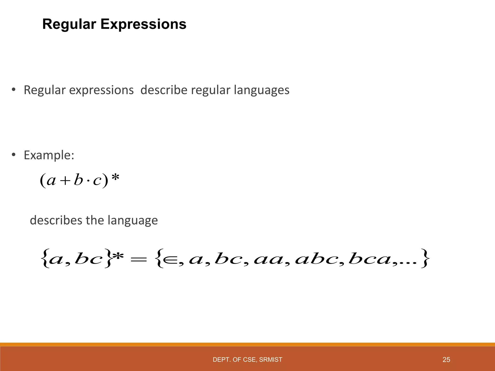 25
• Regular expressions describe regular languages
• Example:
describes the language
*
)
( c
b
a 

   
,...
,
,
,
,
,
*
, bca
abc
aa
bc
a
bc
a 

Regular Expressions
DEPT. OF CSE, SRMIST
 