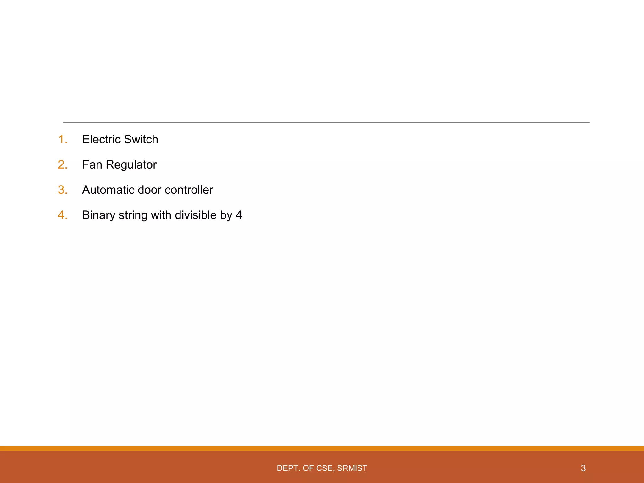 3
1. Electric Switch
2. Fan Regulator
3. Automatic door controller
4. Binary string with divisible by 4
DEPT. OF CSE, SRMIST
 