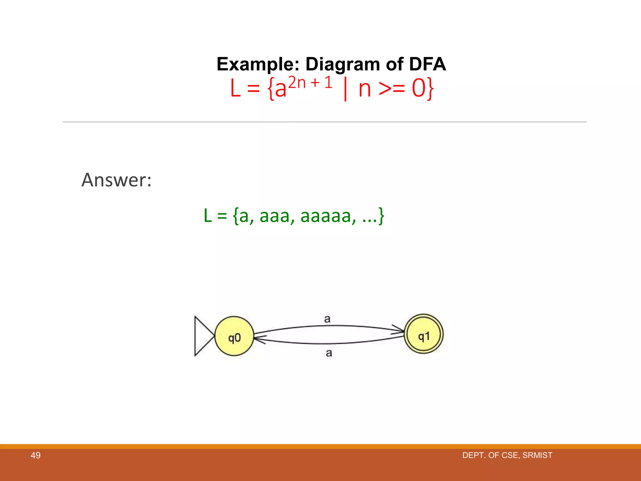 49
Example: Diagram of DFA
L = {a2n + 1 | n >= 0}
Answer:
L = {a, aaa, aaaaa, ...}
DEPT. OF CSE, SRMIST
 