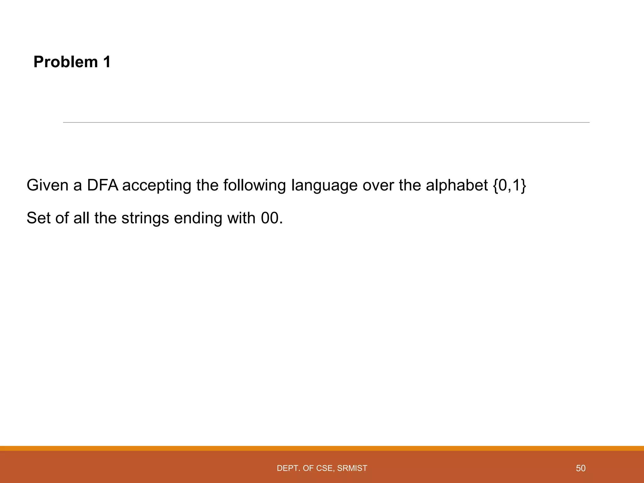 Given a DFA accepting the following language over the alphabet {0,1}
Set of all the strings ending with 00.
Problem 1
DEPT. OF CSE, SRMIST 50
 
