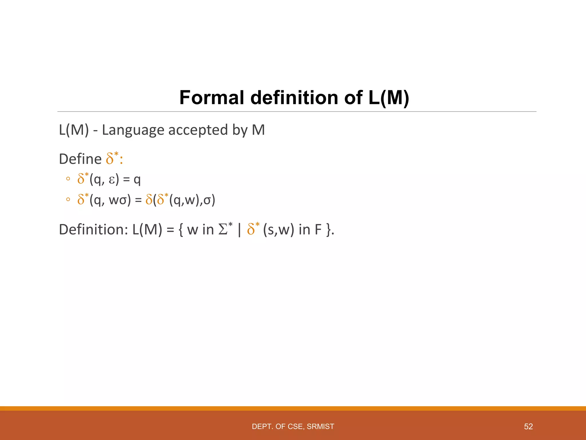 52
Formal definition of L(M)
L(M) - Language accepted by M
Define *:
◦ *(q, ) = q
◦ *(q, wσ) = (*(q,w),σ)
Definition: L(M) = { w in * | * (s,w) in F }.
DEPT. OF CSE, SRMIST
 