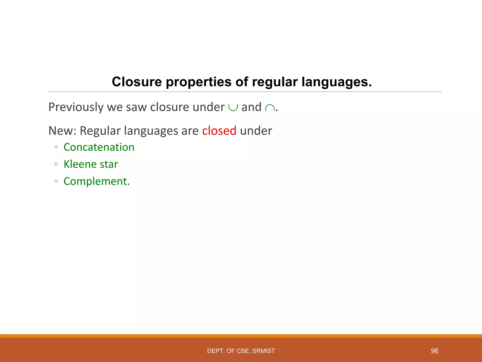 Closure properties of regular languages.
Previously we saw closure under  and .
New: Regular languages are closed under
◦ Concatenation
◦ Kleene star
◦ Complement.
96
DEPT. OF CSE, SRMIST
 