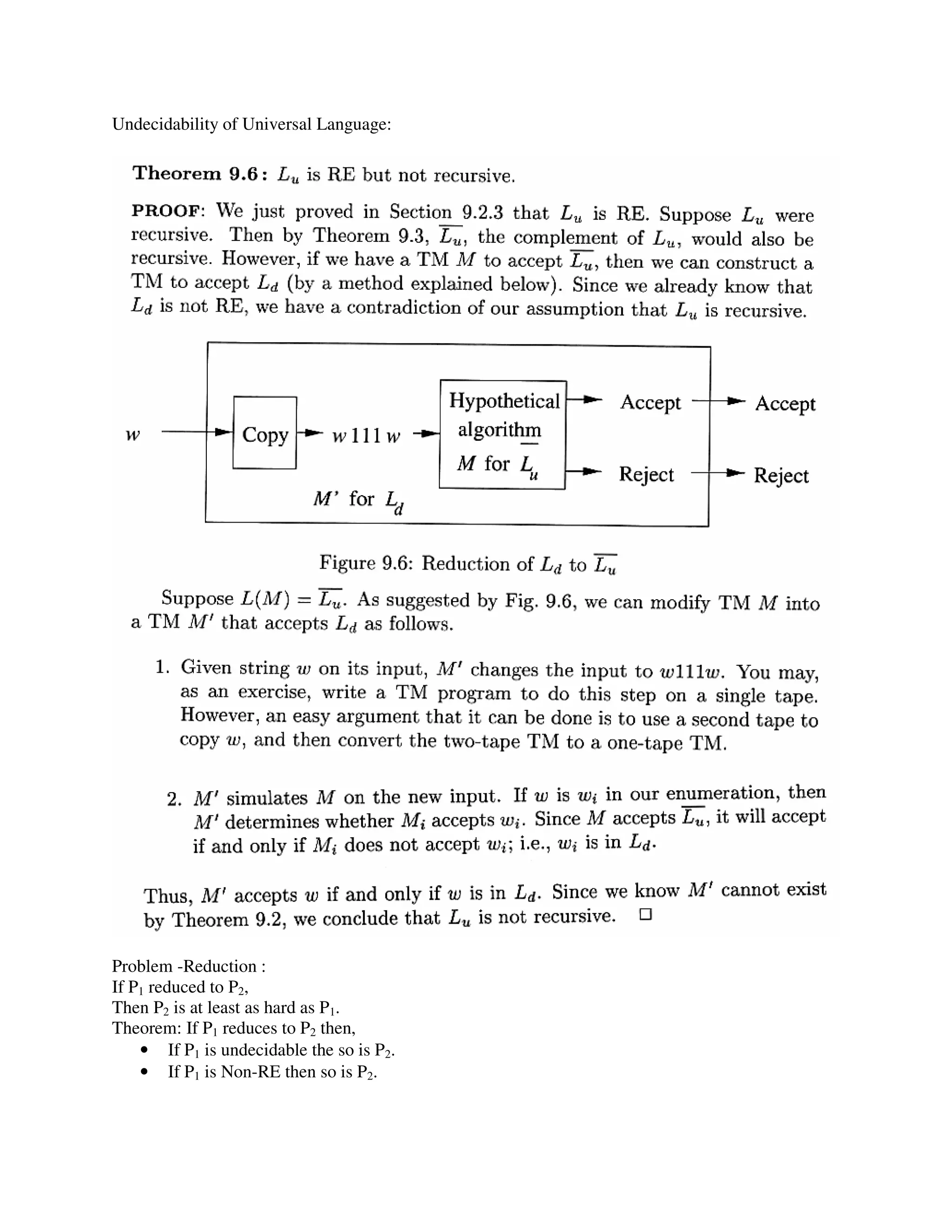 Undecidability of Universal Language:
Problem -Reduction :
If P1 reduced to P2,
Then P2 is at least as hard as P1.
Theorem: If P1 reduces to P2 then,
• If P1 is undecidable the so is P2.
• If P1 is Non-RE then so is P2.
 